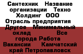 Сантехник › Название организации ­ Техно-Холдинг, ООО › Отрасль предприятия ­ Другое › Минимальный оклад ­ 40 000 - Все города Работа » Вакансии   . Камчатский край,Петропавловск-Камчатский г.